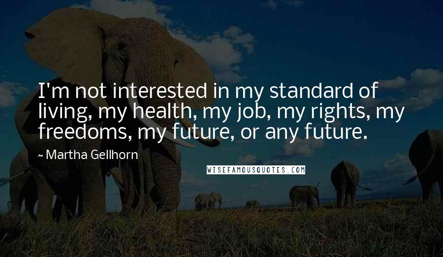 Martha Gellhorn Quotes: I'm not interested in my standard of living, my health, my job, my rights, my freedoms, my future, or any future.