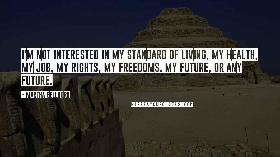 Martha Gellhorn Quotes: I'm not interested in my standard of living, my health, my job, my rights, my freedoms, my future, or any future.