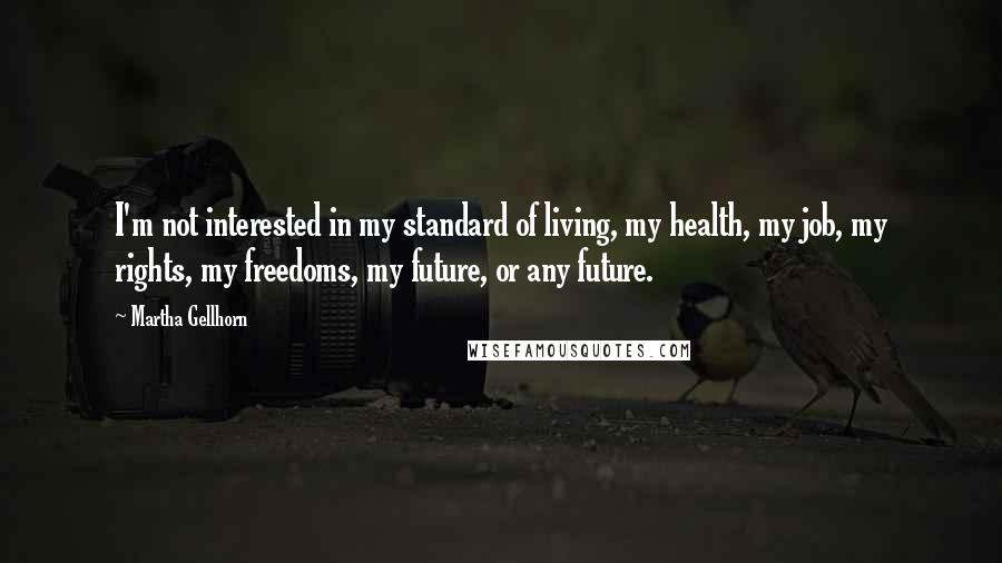 Martha Gellhorn Quotes: I'm not interested in my standard of living, my health, my job, my rights, my freedoms, my future, or any future.