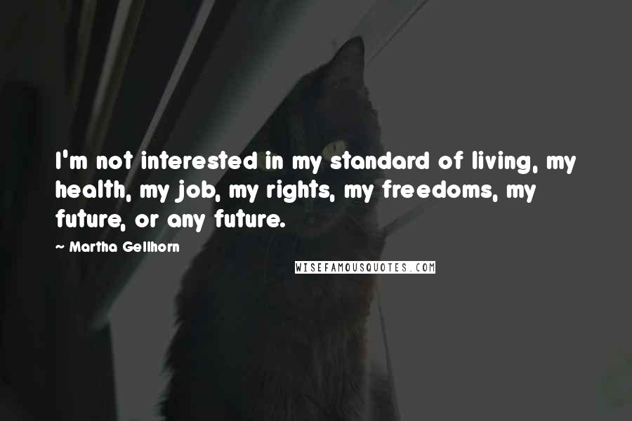 Martha Gellhorn Quotes: I'm not interested in my standard of living, my health, my job, my rights, my freedoms, my future, or any future.