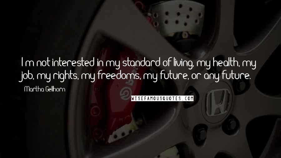 Martha Gellhorn Quotes: I'm not interested in my standard of living, my health, my job, my rights, my freedoms, my future, or any future.