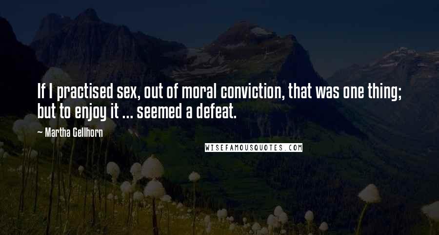 Martha Gellhorn Quotes: If I practised sex, out of moral conviction, that was one thing; but to enjoy it ... seemed a defeat.