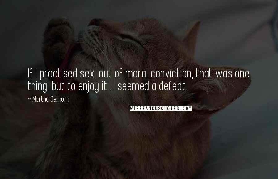 Martha Gellhorn Quotes: If I practised sex, out of moral conviction, that was one thing; but to enjoy it ... seemed a defeat.