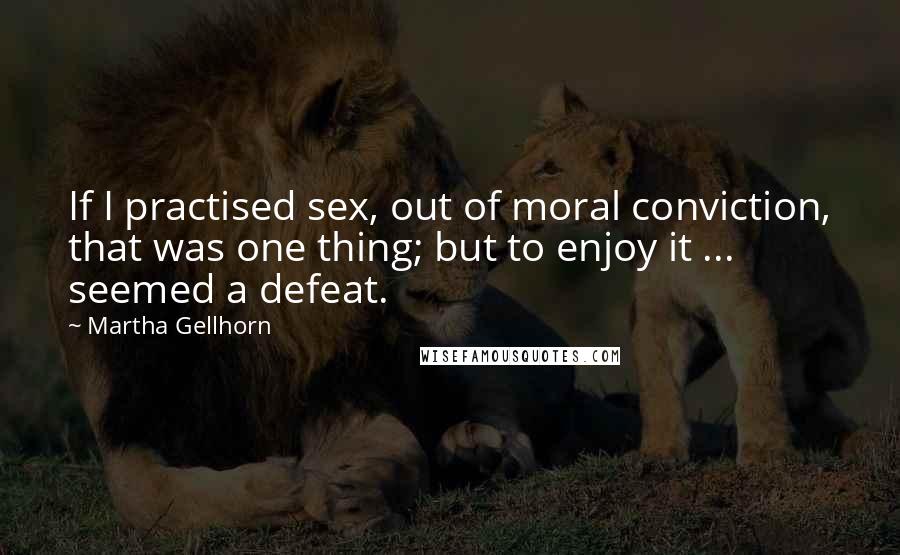 Martha Gellhorn Quotes: If I practised sex, out of moral conviction, that was one thing; but to enjoy it ... seemed a defeat.