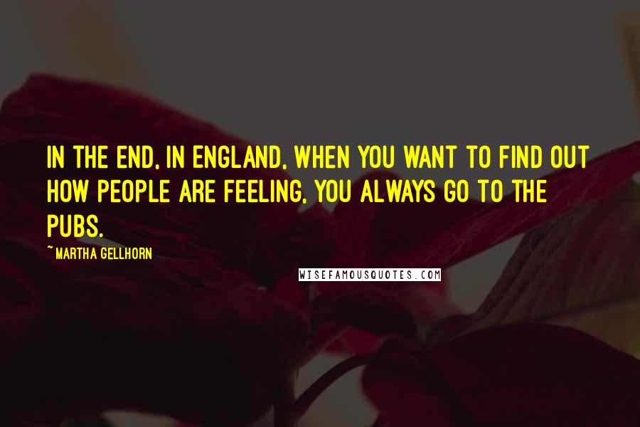 Martha Gellhorn Quotes: In the end, in England, when you want to find out how people are feeling, you always go to the pubs.