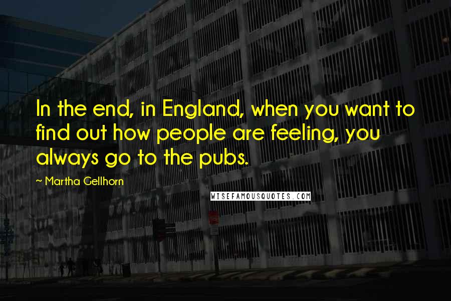 Martha Gellhorn Quotes: In the end, in England, when you want to find out how people are feeling, you always go to the pubs.