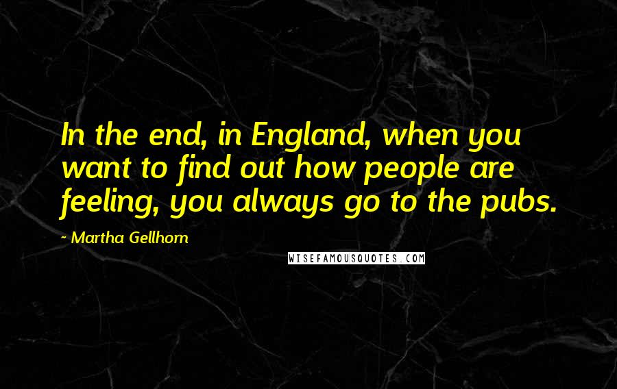 Martha Gellhorn Quotes: In the end, in England, when you want to find out how people are feeling, you always go to the pubs.