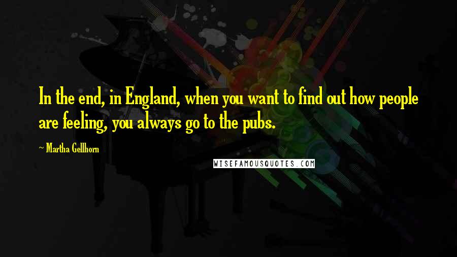 Martha Gellhorn Quotes: In the end, in England, when you want to find out how people are feeling, you always go to the pubs.