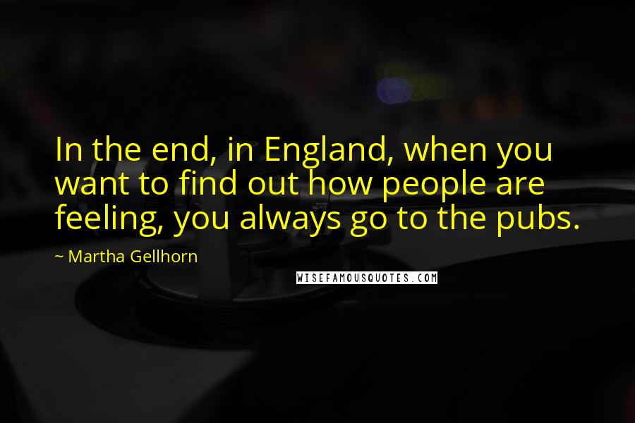 Martha Gellhorn Quotes: In the end, in England, when you want to find out how people are feeling, you always go to the pubs.