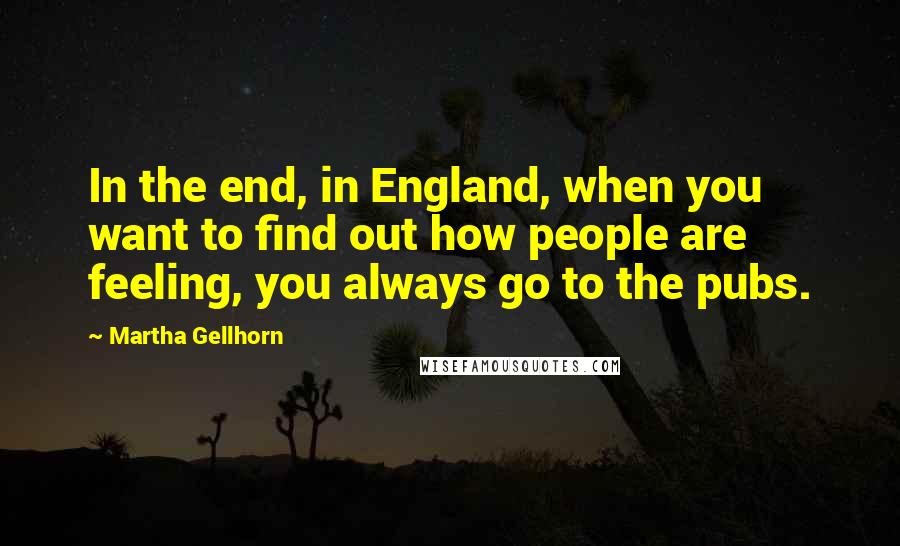 Martha Gellhorn Quotes: In the end, in England, when you want to find out how people are feeling, you always go to the pubs.