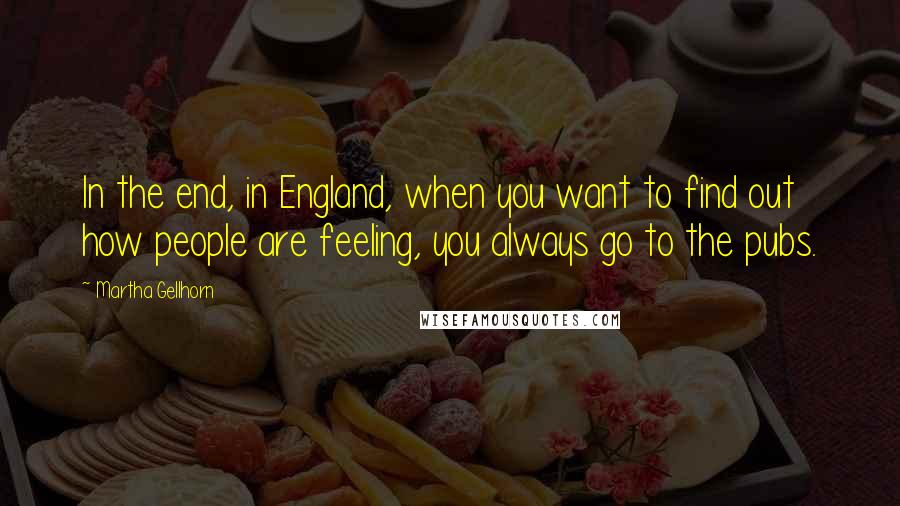 Martha Gellhorn Quotes: In the end, in England, when you want to find out how people are feeling, you always go to the pubs.