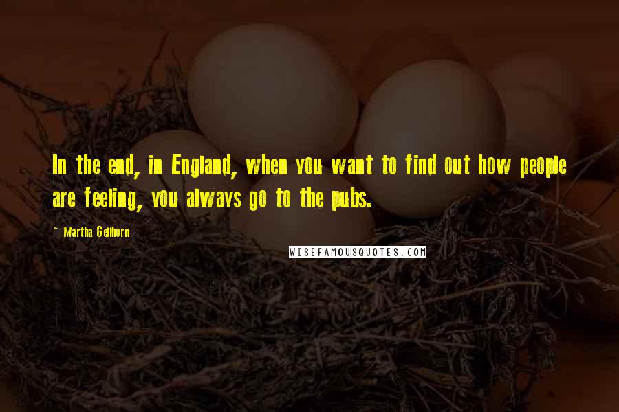 Martha Gellhorn Quotes: In the end, in England, when you want to find out how people are feeling, you always go to the pubs.