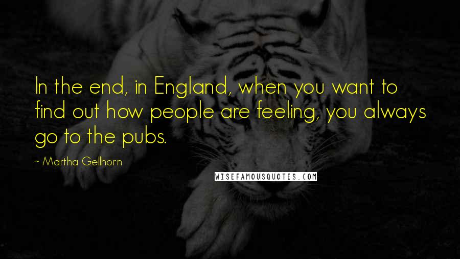 Martha Gellhorn Quotes: In the end, in England, when you want to find out how people are feeling, you always go to the pubs.