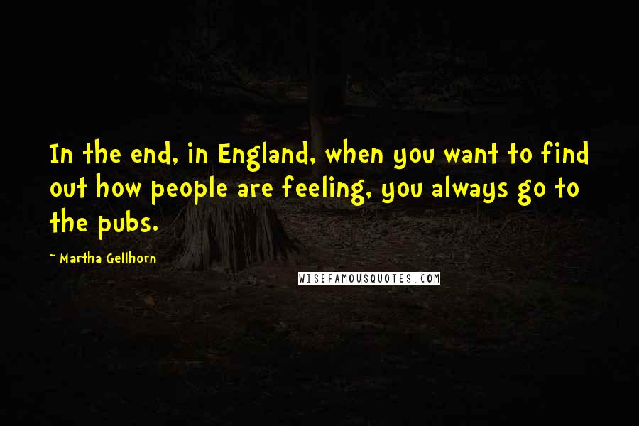 Martha Gellhorn Quotes: In the end, in England, when you want to find out how people are feeling, you always go to the pubs.