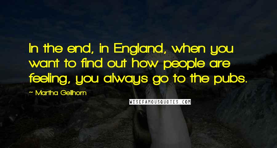 Martha Gellhorn Quotes: In the end, in England, when you want to find out how people are feeling, you always go to the pubs.