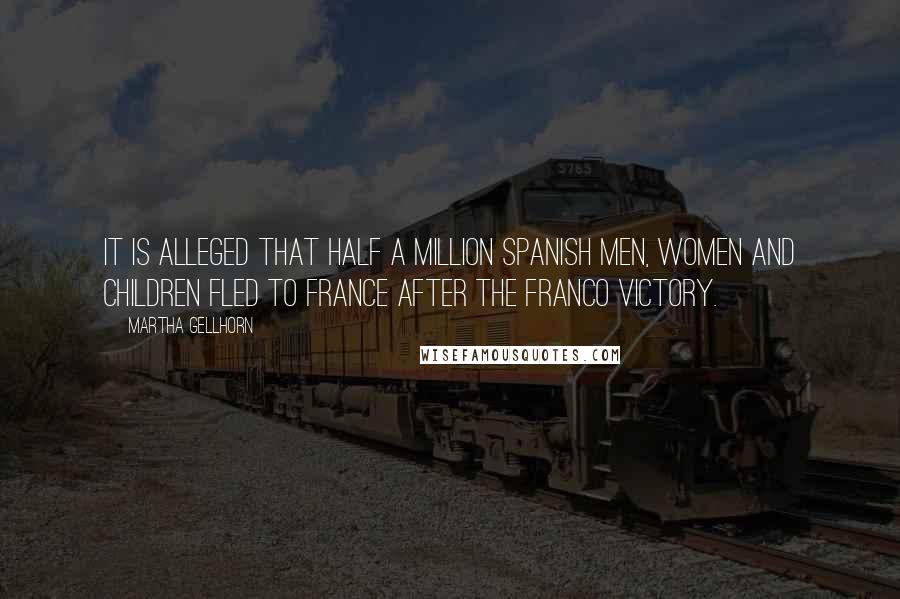 Martha Gellhorn Quotes: It is alleged that half a million Spanish men, women and children fled to France after the Franco victory.