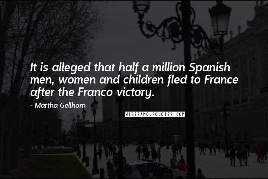 Martha Gellhorn Quotes: It is alleged that half a million Spanish men, women and children fled to France after the Franco victory.