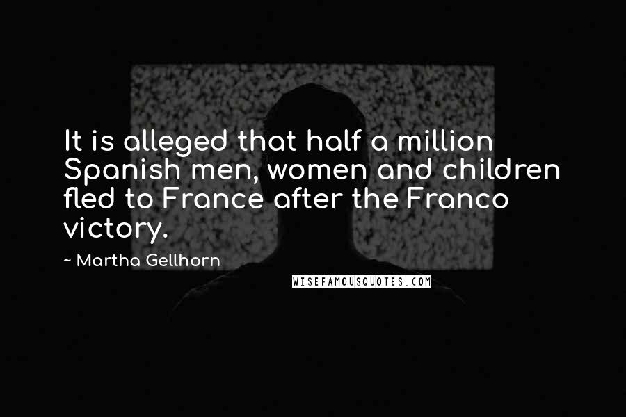 Martha Gellhorn Quotes: It is alleged that half a million Spanish men, women and children fled to France after the Franco victory.