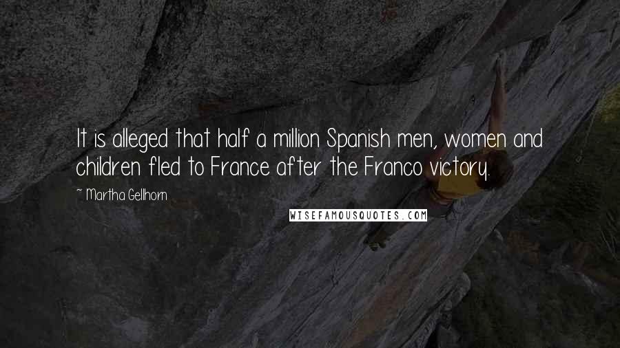 Martha Gellhorn Quotes: It is alleged that half a million Spanish men, women and children fled to France after the Franco victory.