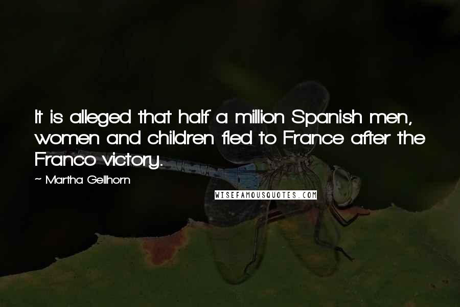 Martha Gellhorn Quotes: It is alleged that half a million Spanish men, women and children fled to France after the Franco victory.