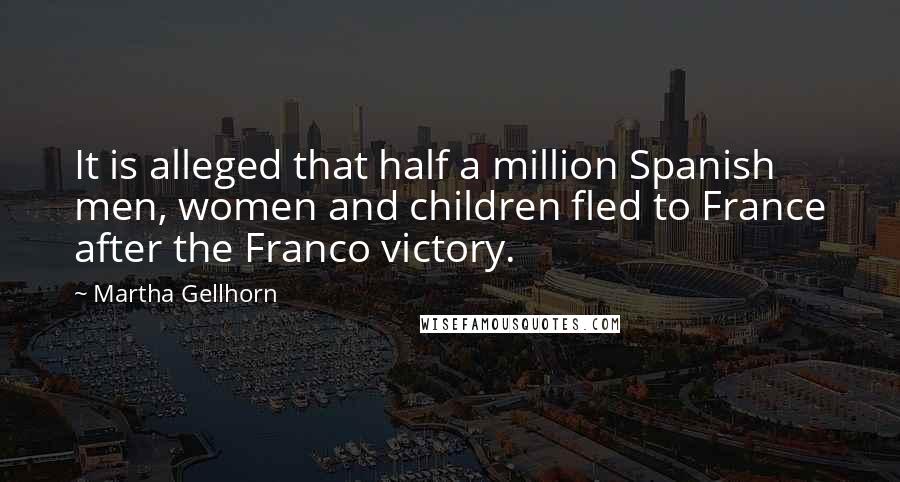 Martha Gellhorn Quotes: It is alleged that half a million Spanish men, women and children fled to France after the Franco victory.