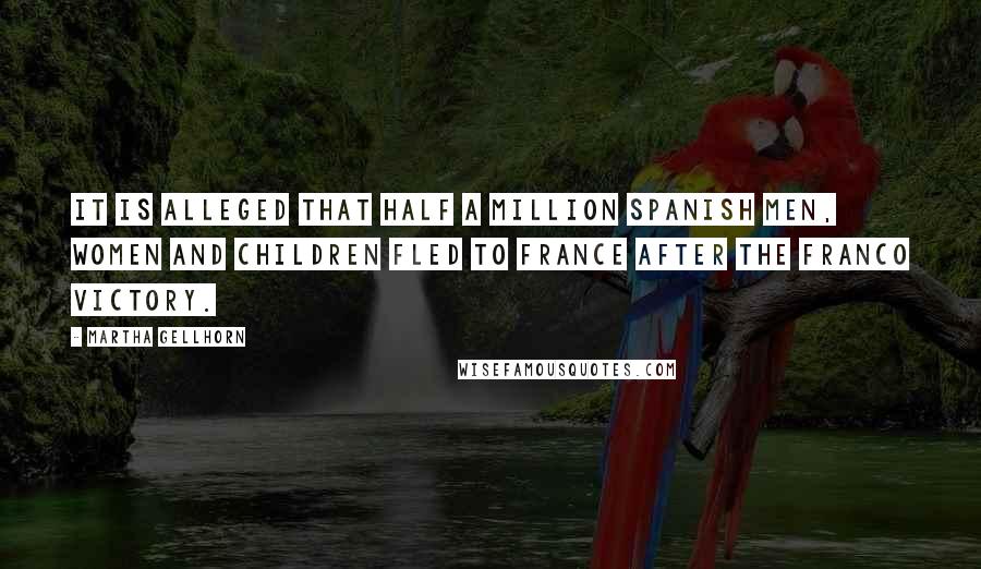 Martha Gellhorn Quotes: It is alleged that half a million Spanish men, women and children fled to France after the Franco victory.