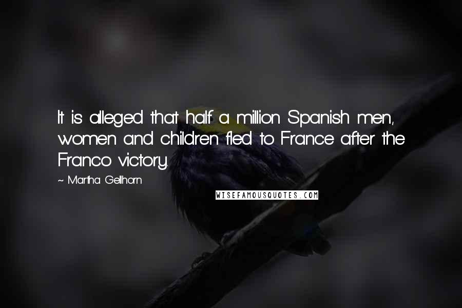 Martha Gellhorn Quotes: It is alleged that half a million Spanish men, women and children fled to France after the Franco victory.