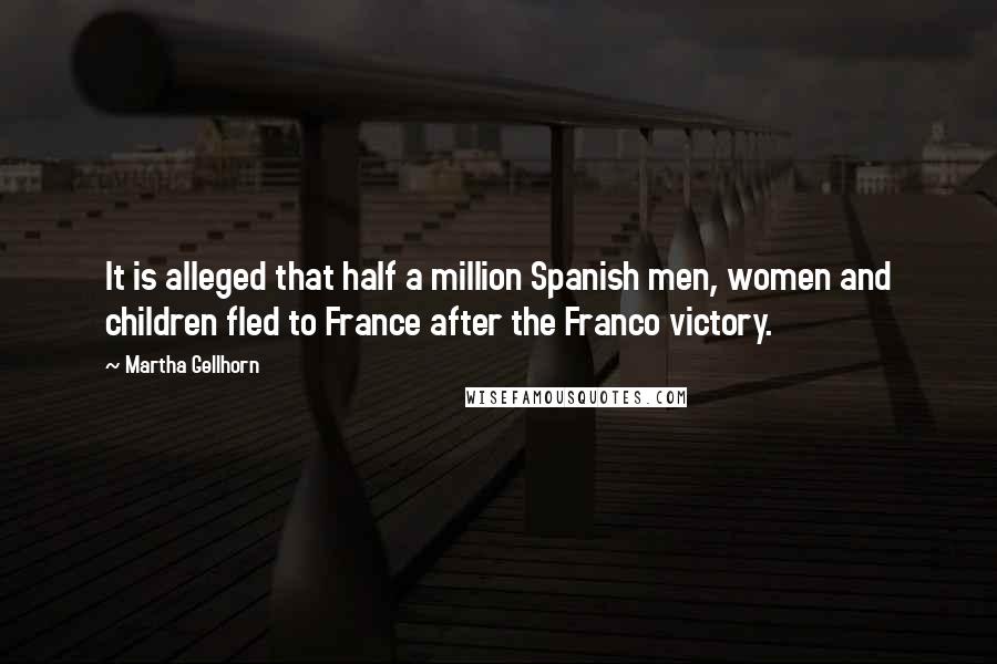 Martha Gellhorn Quotes: It is alleged that half a million Spanish men, women and children fled to France after the Franco victory.