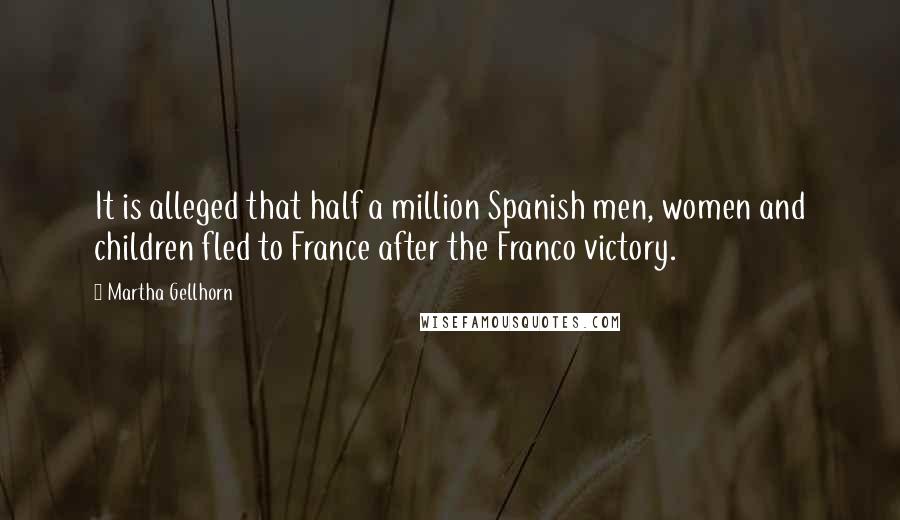 Martha Gellhorn Quotes: It is alleged that half a million Spanish men, women and children fled to France after the Franco victory.