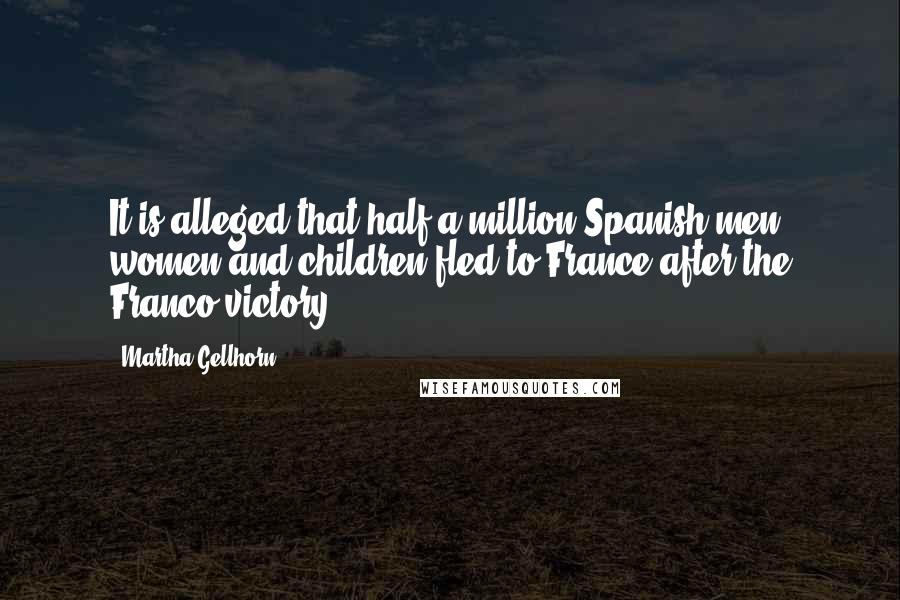 Martha Gellhorn Quotes: It is alleged that half a million Spanish men, women and children fled to France after the Franco victory.