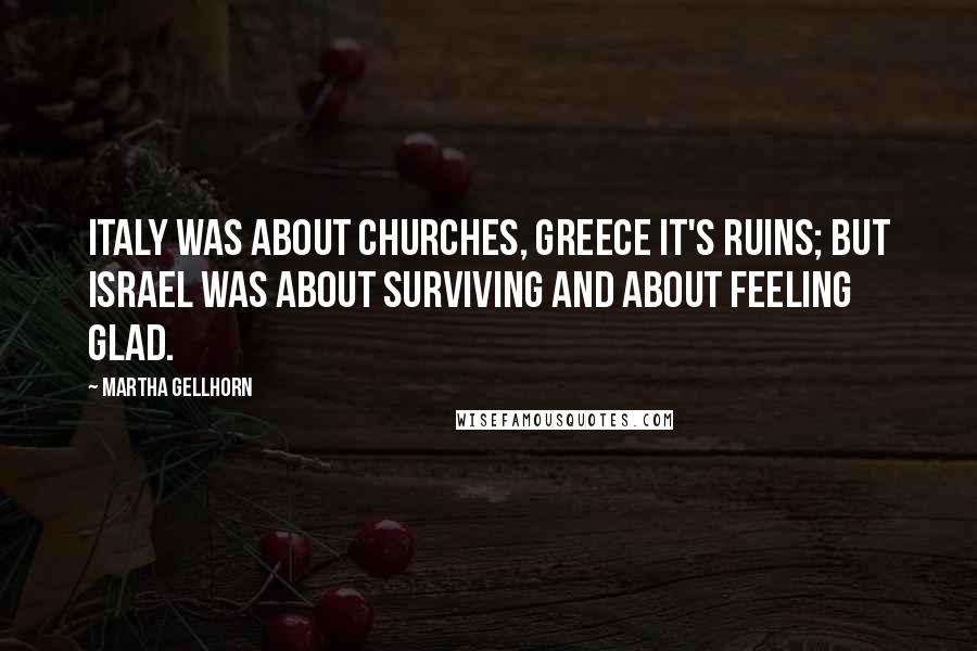 Martha Gellhorn Quotes: Italy was about churches, Greece it's ruins; but Israel was about surviving and about feeling glad.