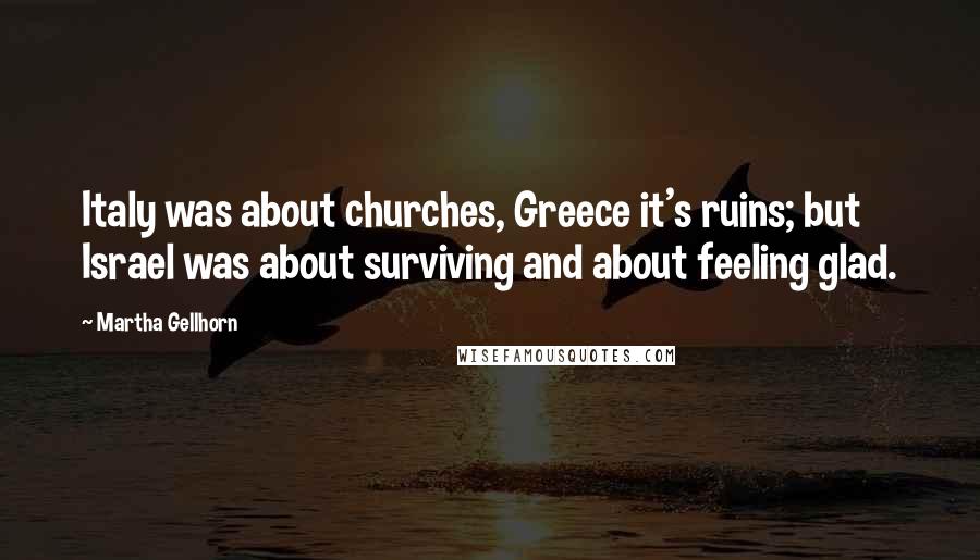 Martha Gellhorn Quotes: Italy was about churches, Greece it's ruins; but Israel was about surviving and about feeling glad.