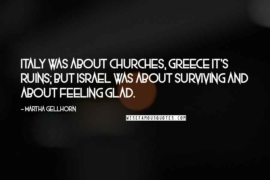 Martha Gellhorn Quotes: Italy was about churches, Greece it's ruins; but Israel was about surviving and about feeling glad.