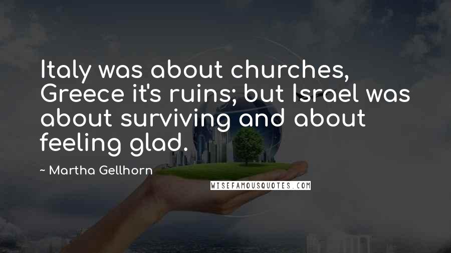 Martha Gellhorn Quotes: Italy was about churches, Greece it's ruins; but Israel was about surviving and about feeling glad.