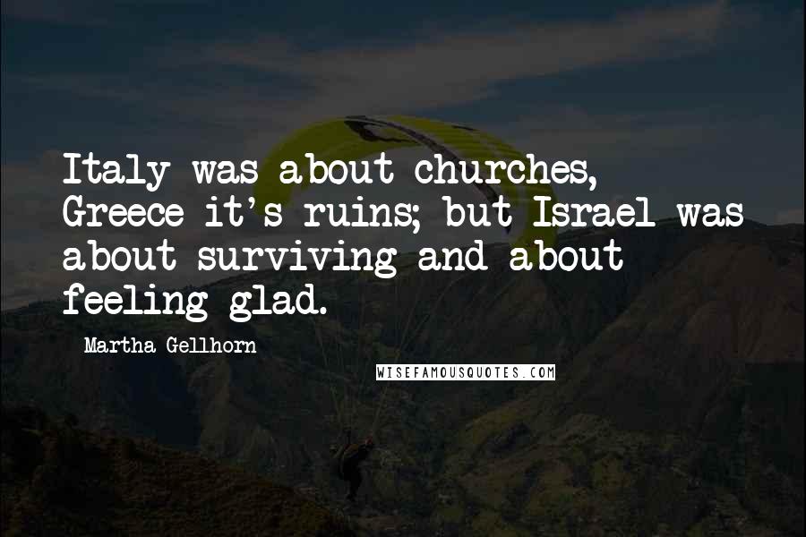 Martha Gellhorn Quotes: Italy was about churches, Greece it's ruins; but Israel was about surviving and about feeling glad.