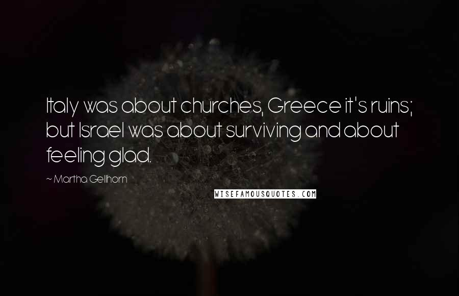 Martha Gellhorn Quotes: Italy was about churches, Greece it's ruins; but Israel was about surviving and about feeling glad.