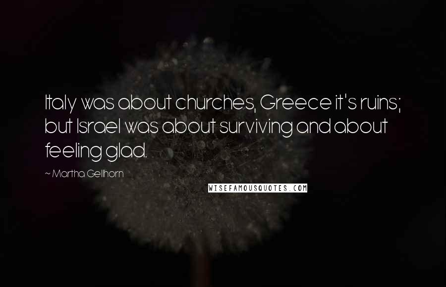 Martha Gellhorn Quotes: Italy was about churches, Greece it's ruins; but Israel was about surviving and about feeling glad.