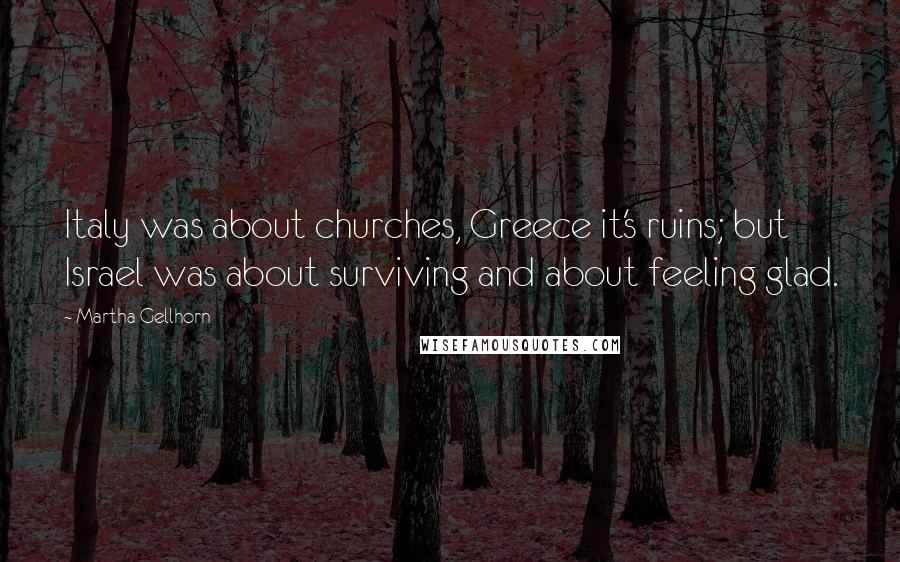 Martha Gellhorn Quotes: Italy was about churches, Greece it's ruins; but Israel was about surviving and about feeling glad.