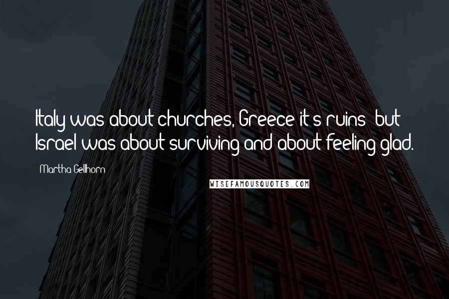 Martha Gellhorn Quotes: Italy was about churches, Greece it's ruins; but Israel was about surviving and about feeling glad.