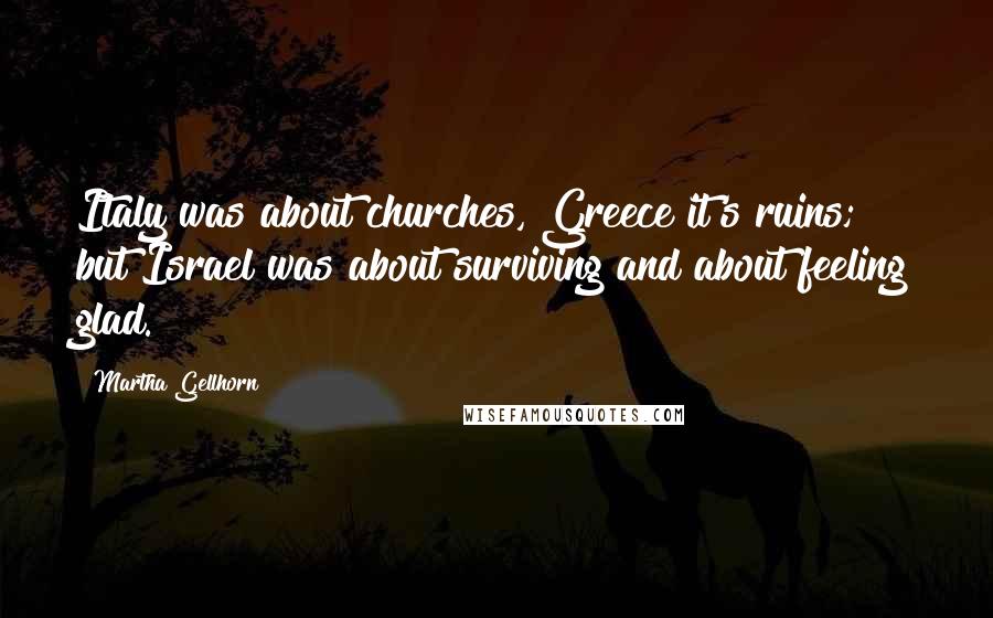 Martha Gellhorn Quotes: Italy was about churches, Greece it's ruins; but Israel was about surviving and about feeling glad.