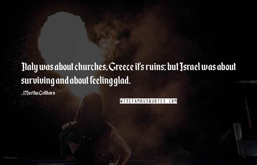 Martha Gellhorn Quotes: Italy was about churches, Greece it's ruins; but Israel was about surviving and about feeling glad.