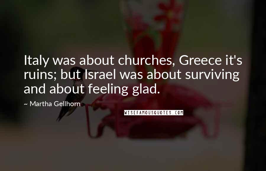 Martha Gellhorn Quotes: Italy was about churches, Greece it's ruins; but Israel was about surviving and about feeling glad.