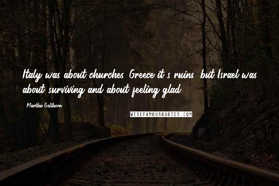 Martha Gellhorn Quotes: Italy was about churches, Greece it's ruins; but Israel was about surviving and about feeling glad.