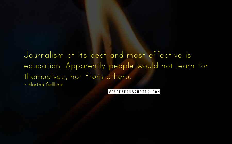 Martha Gellhorn Quotes: Journalism at its best and most effective is education. Apparently people would not learn for themselves, nor from others.