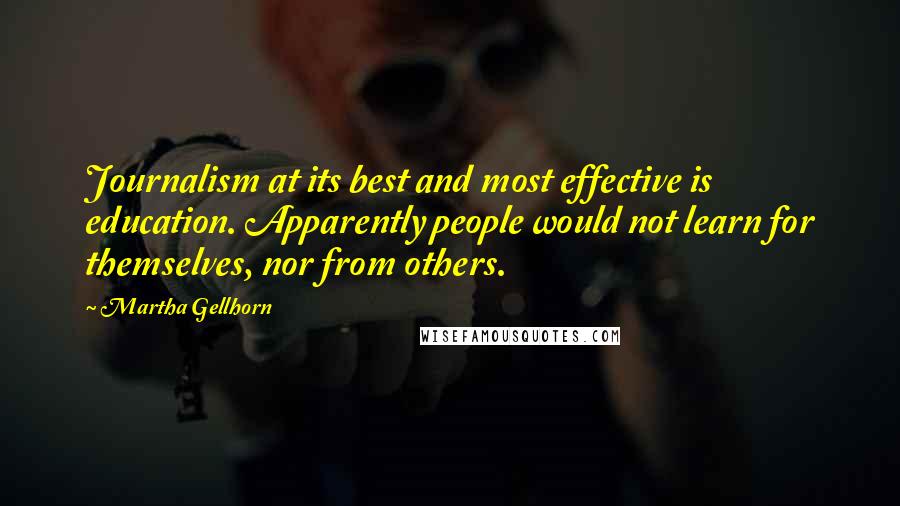 Martha Gellhorn Quotes: Journalism at its best and most effective is education. Apparently people would not learn for themselves, nor from others.