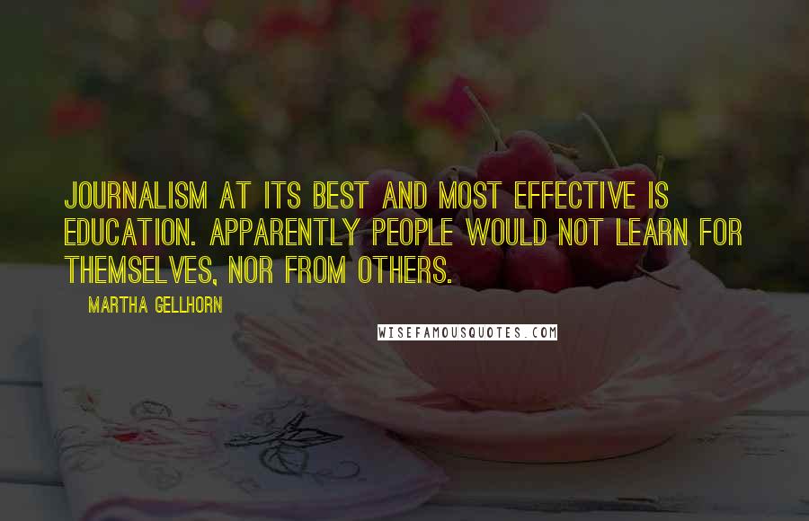 Martha Gellhorn Quotes: Journalism at its best and most effective is education. Apparently people would not learn for themselves, nor from others.