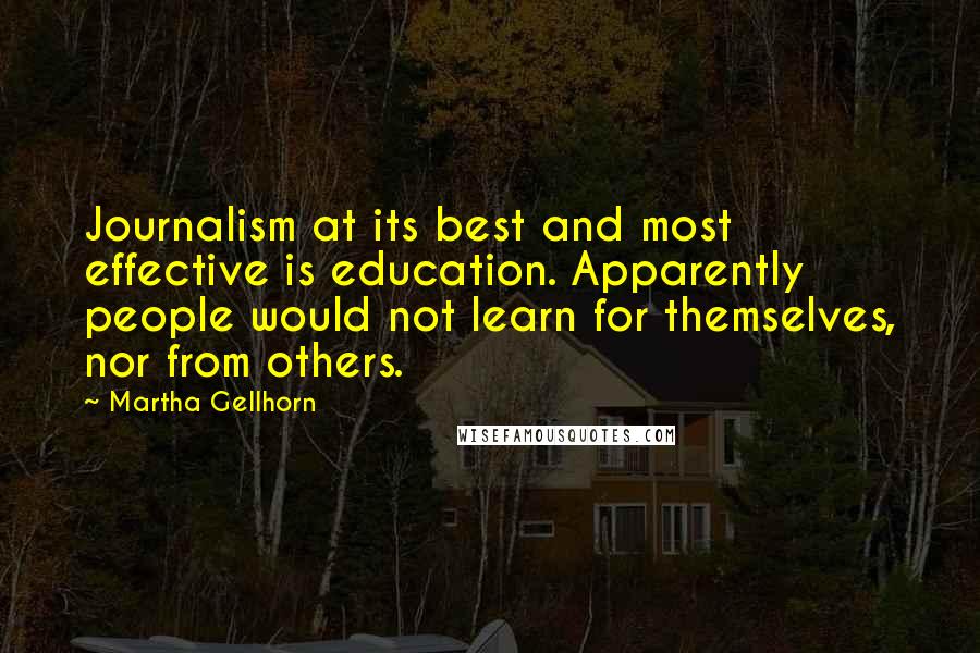 Martha Gellhorn Quotes: Journalism at its best and most effective is education. Apparently people would not learn for themselves, nor from others.