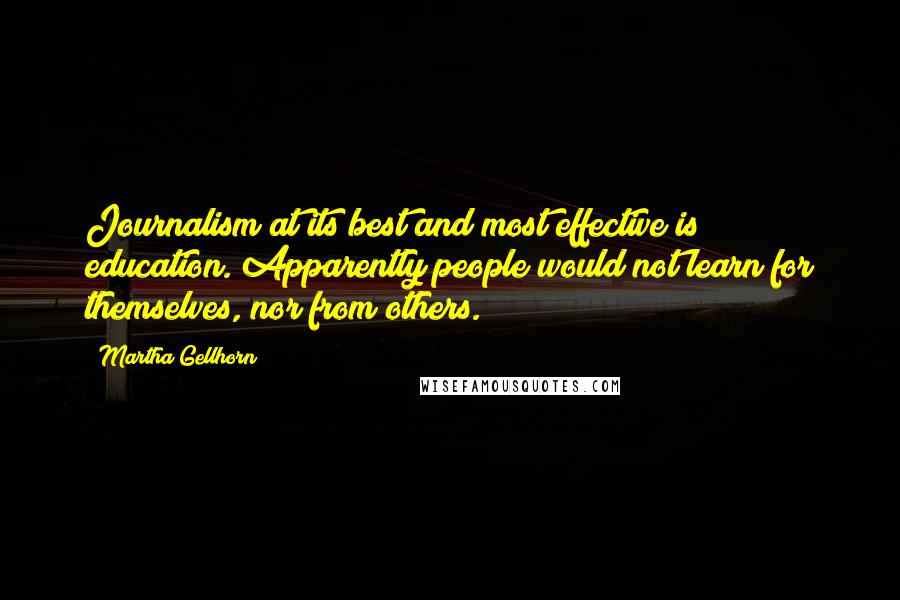 Martha Gellhorn Quotes: Journalism at its best and most effective is education. Apparently people would not learn for themselves, nor from others.