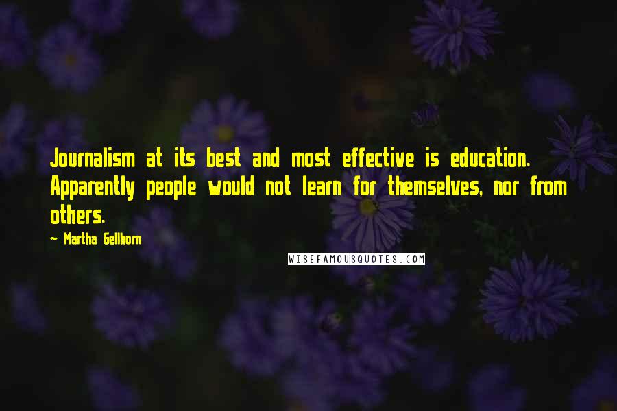 Martha Gellhorn Quotes: Journalism at its best and most effective is education. Apparently people would not learn for themselves, nor from others.