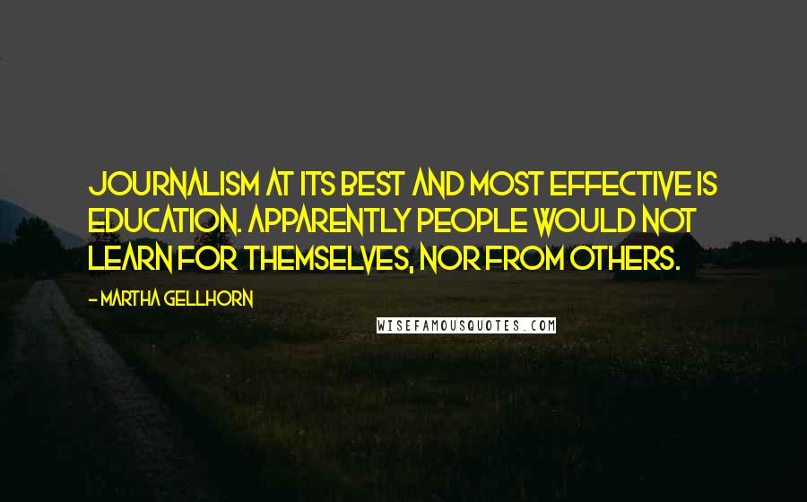 Martha Gellhorn Quotes: Journalism at its best and most effective is education. Apparently people would not learn for themselves, nor from others.